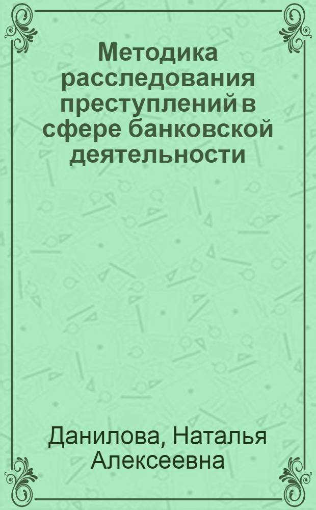 Методика расследования преступлений в сфере банковской деятельности: вопросы теории и практики : автореферат диссертации на соискание ученой степени д. ю. н. : специальность 12.00.09 <уголовный процесс>