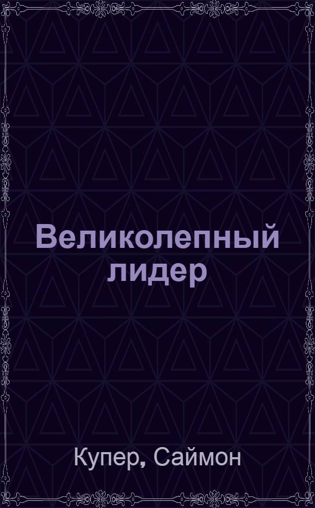 Великолепный лидер : то знают, делают и говорят лучшие руководители