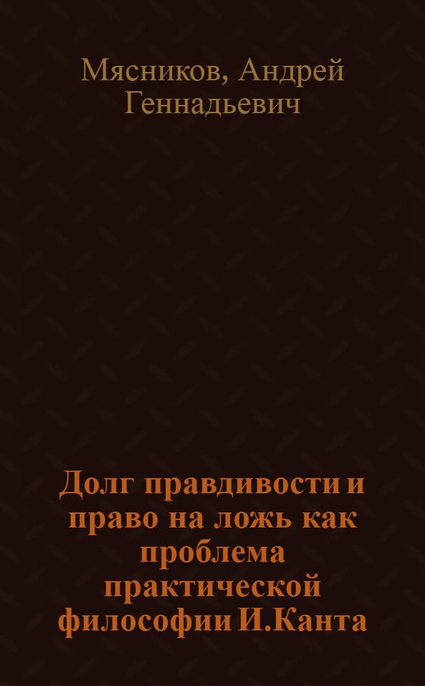 Долг правдивости и право на ложь как проблема практической философии И.Канта (история и современность) : автореферат диссертации на соискание ученой степени д. филос. н. : специальность 09.00.03 <История философии>
