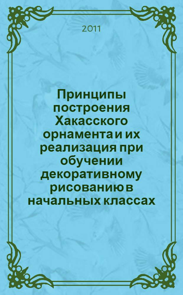 Принципы построения Хакасского орнамента и их реализация при обучении декоративному рисованию в начальных классах : учебное пособие : для подготовки студентов, обучающихся по специальности "Педагогика и методика начального образования" и направлению "Педагогика начального образования"