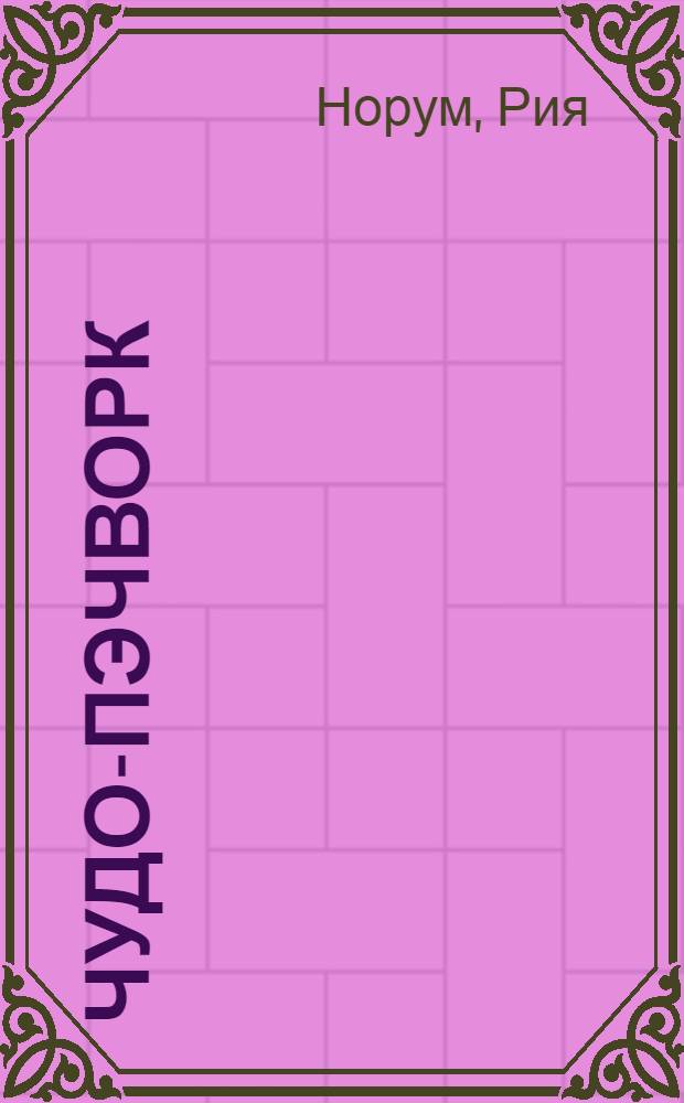 Чудо-пэчворк : лучшие модели в технике лоскутного шитья : перевод с английского