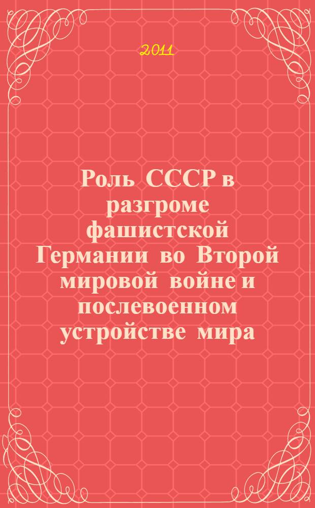 Роль СССР в разгроме фашистской Германии во Второй мировой войне и послевоенном устройстве мира: исторические реалии и попытки фальсификации истории : материалы Международной научно-практической конференции, посвященной 65-летию Победы СССР в Великой Отечественной войне, (28-29 апреля 2010 г.)