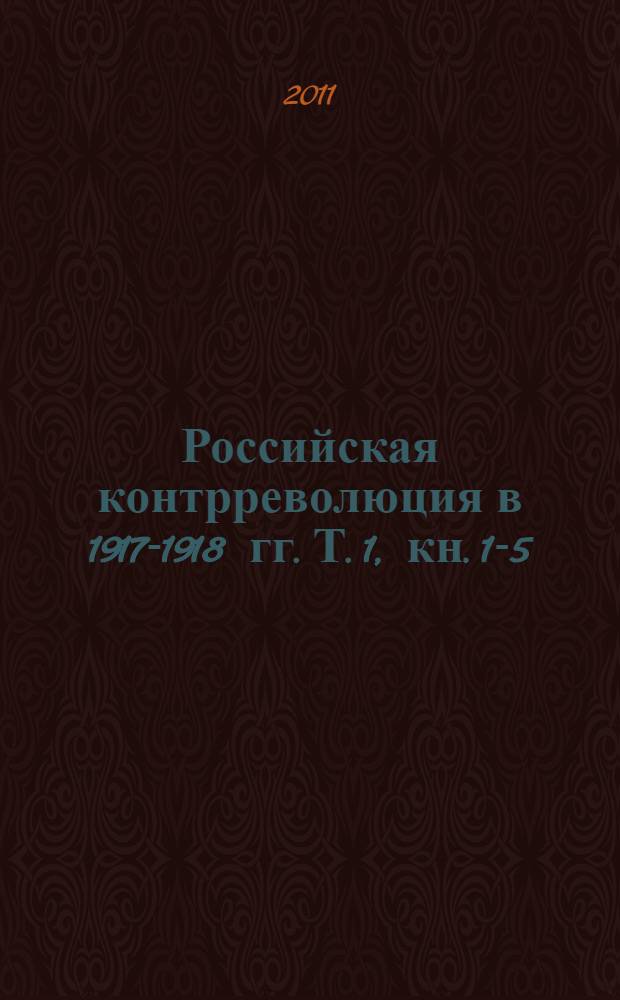 Российская контрреволюция в 1917-1918 гг. [Т. 1], кн. 1-5