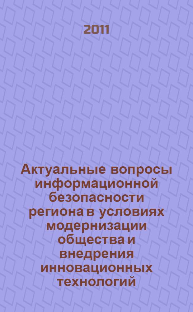 Актуальные вопросы информационной безопасности региона в условиях модернизации общества и внедрения инновационных технологий : материалы Региональной научно-практической конференции, г. Волгоград, 9-10 июня 2011 г