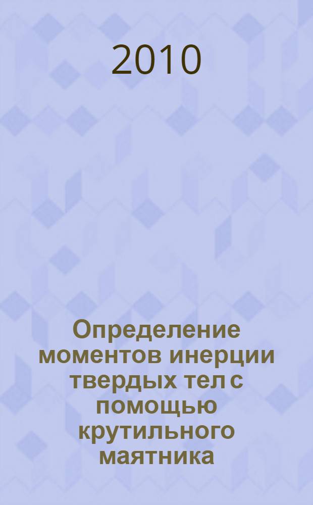 Определение моментов инерции твердых тел с помощью крутильного маятника : учебно-методическое пособие к лабораторной работе по теме "Динамика вращательного движения" N° 3-7