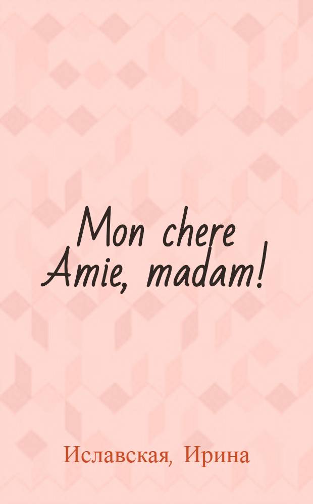 Mon chere Amie, madam! : фантазия на тему любви в стихах : стихотворения
