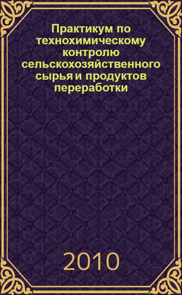 Практикум по технохимическому контролю сельскохозяйственного сырья и продуктов переработки : учебное пособие для студентов по специальности 110305-65 "Технология производства и переработки сельскохозяйственной продукции"