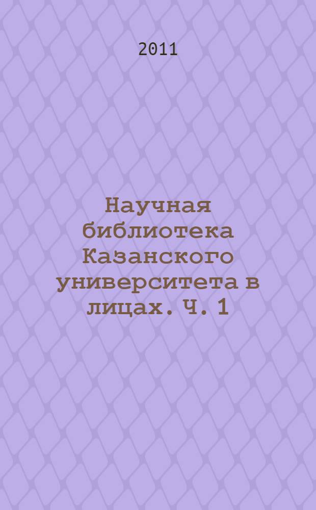 Научная библиотека Казанского университета в лицах. Ч. 1 : Сотрудники библиотеки, 1806-2007 гг.