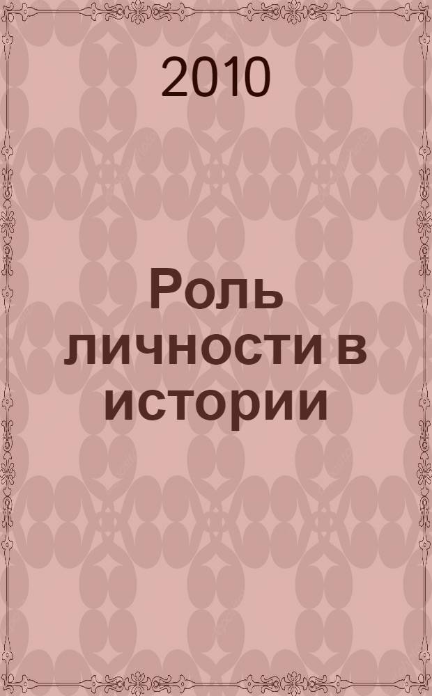 Роль личности в истории : сборник научных статей : по материалам межвузовского круглого стола "Гений и талант: роль личности в истории", апрель 2010 г