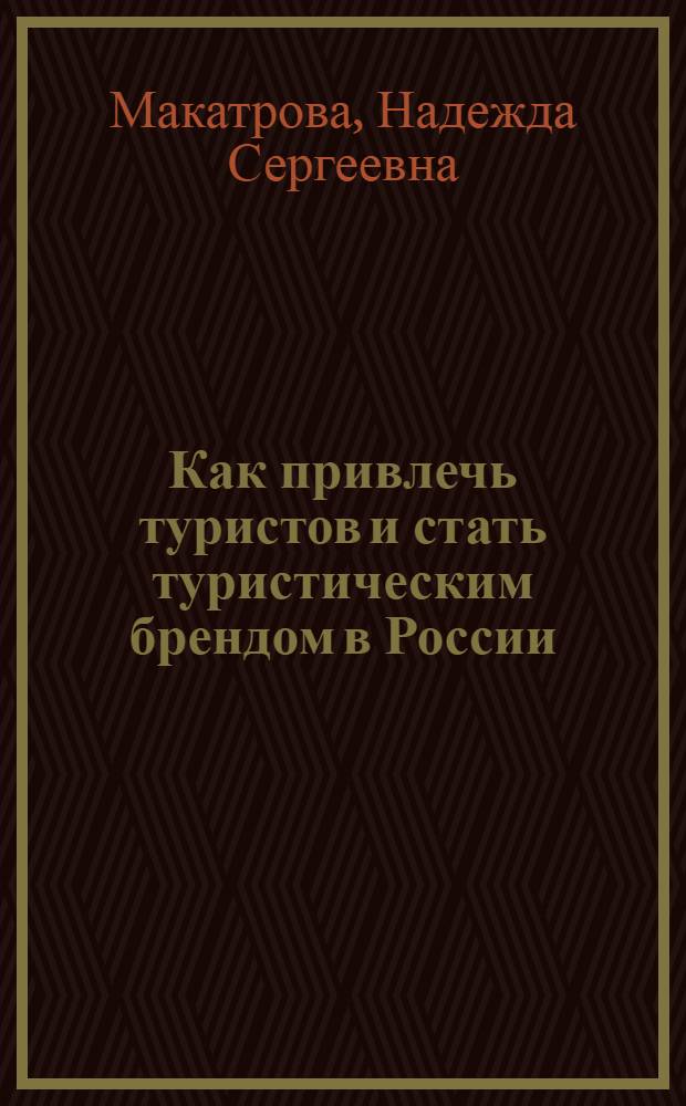 Как привлечь туристов и стать туристическим брендом в России : 420 примеров и профессиональных советов