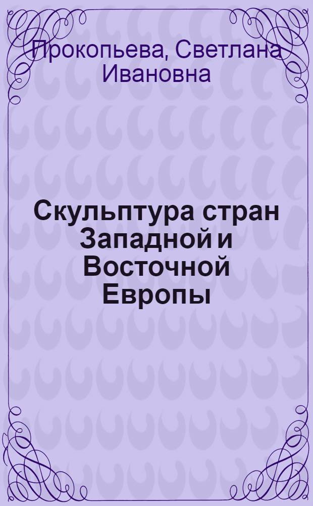 Скульптура стран Западной и Восточной Европы = Скульптура краiн Заходняй i Усходняй Еуропы = Sculture of the Western and Eastern European countries : в собрании Национального художественного музея Республики Беларусь : каталог-альбом