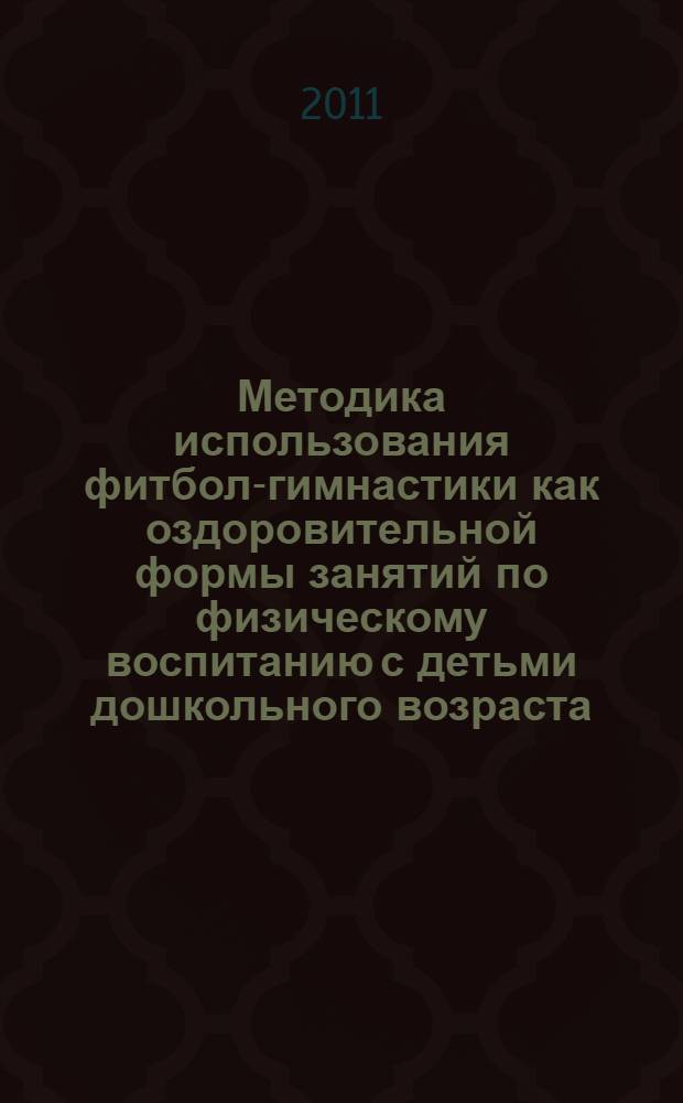 Методика использования фитбол-гимнастики как оздоровительной формы занятий по физическому воспитанию с детьми дошкольного возраста : учебно-методическое пособие для воспитателей и работников по физической культуре детских образовательных учреждений (ДОУ)