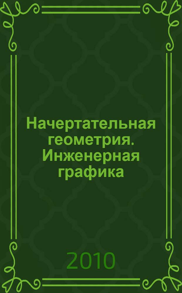 Начертательная геометрия. Инженерная графика : практикум : для студентов вузов : учебное пособие для студентов, обучающихся по механическим направлениям и специальностям технических вузов : в 2 ч.