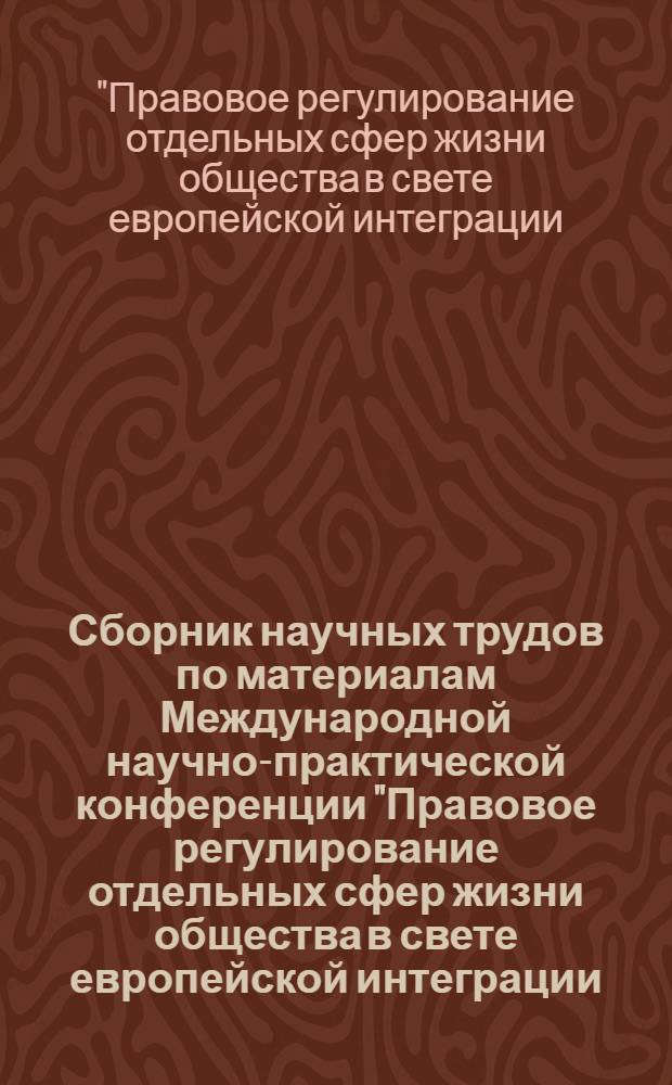 Сборник научных трудов по материалам Международной научно-практической конференции "Правовое регулирование отдельных сфер жизни общества в свете европейской интеграции: проблемы теории и практики" : сборник материалов