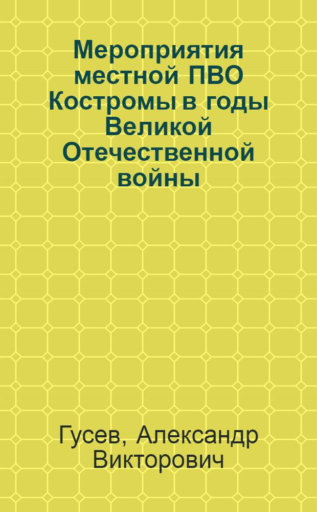 Мероприятия местной ПВО Костромы в годы Великой Отечественной войны (в документах и материалах) : монография