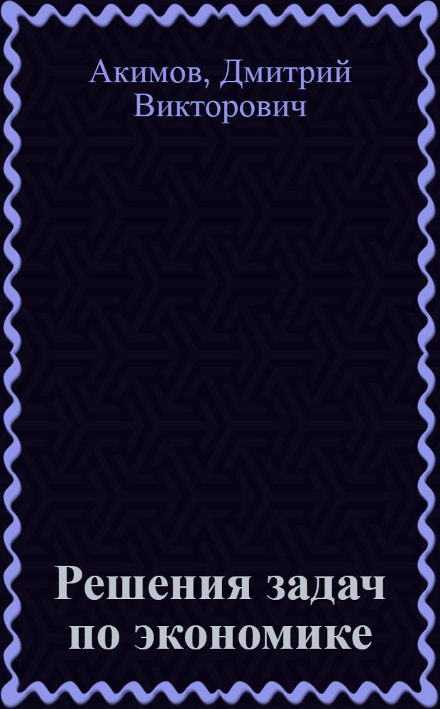 Решения задач по экономике: от простых до олимпиадных : к сборнику "Задания по экономике: от простых до олимпиадных" (Д.В. Акимов, О.В. Дичева, Л.Б. Щукина)