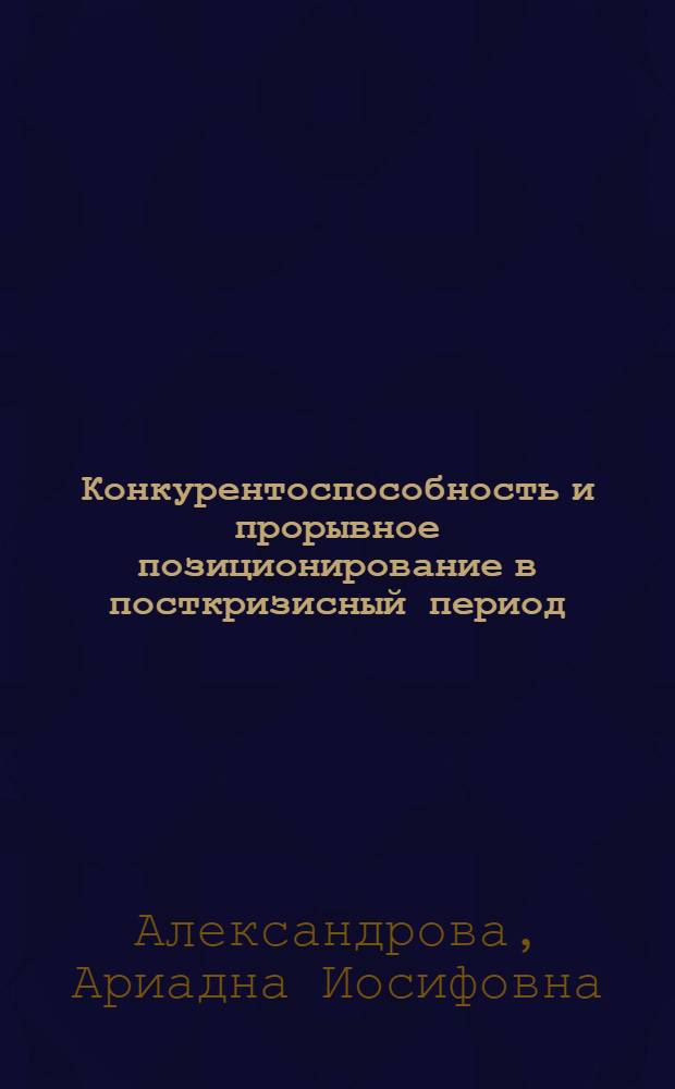 Конкурентоспособность и прорывное позиционирование в посткризисный период : коллективная монография