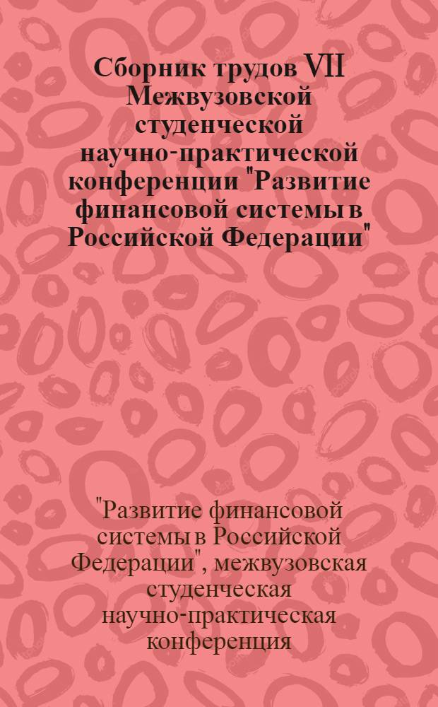 Сборник трудов VII Межвузовской студенческой научно-практической конференции "Развитие финансовой системы в Российской Федерации", 15 апреля