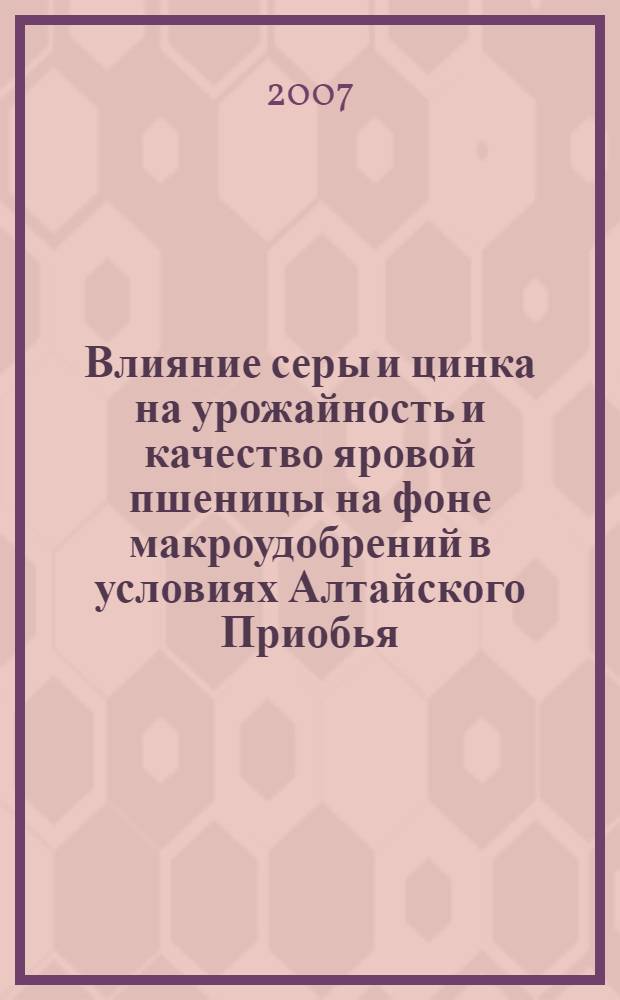 Влияние серы и цинка на урожайность и качество яровой пшеницы на фоне макроудобрений в условиях Алтайского Приобья : автореферат диссертации на соискание ученой степени к. с.-х. н. : специальность 06.01.04 <Агрохимия>