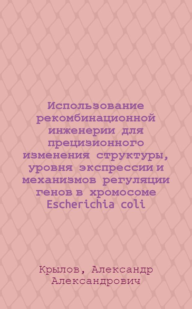 Использование рекомбинационной инженерии для прецизионного изменения структуры, уровня экспрессии и механизмов регуляции генов в хромосоме Escherichia coli : автореферат диссертации на соискание ученой степени кандидата биологических наук : специальность 03.01.03 <Молекулярная биология>