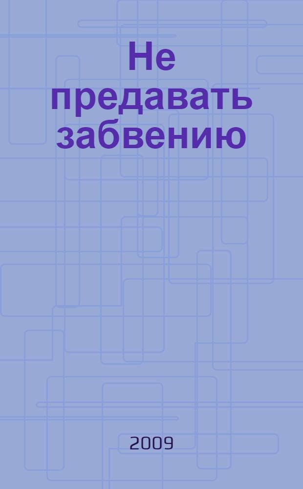 Не предавать забвению : документы, списки, фотографии репрессированных и статьи о них : сборник
