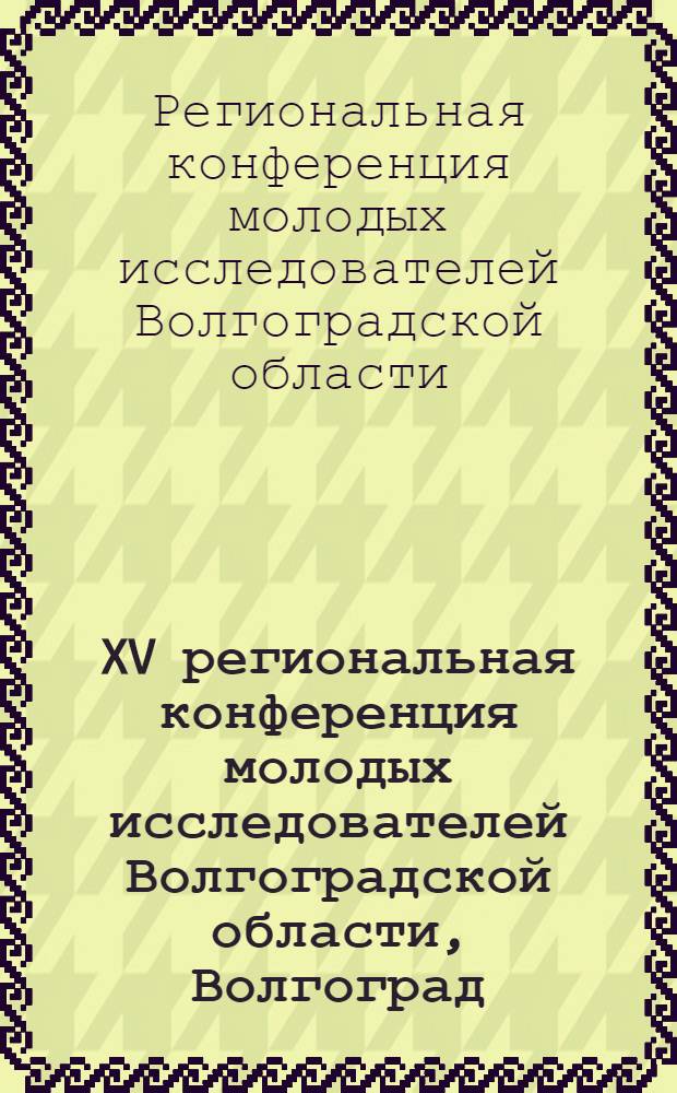 XV региональная конференция молодых исследователей Волгоградской области, Волгоград, 9-12 ноября 2010 г. : тезисы докладов