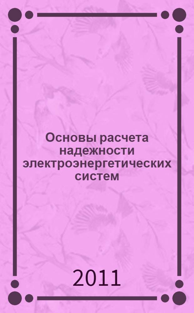 Основы расчета надежности электроэнергетических систем : учебное пособие : для студентов специальности 140205.65 "Электроэнергетические системы и сети"