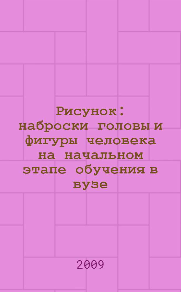 Рисунок: наброски головы и фигуры человека на начальном этапе обучения в вузе : учеб.-метод. пос