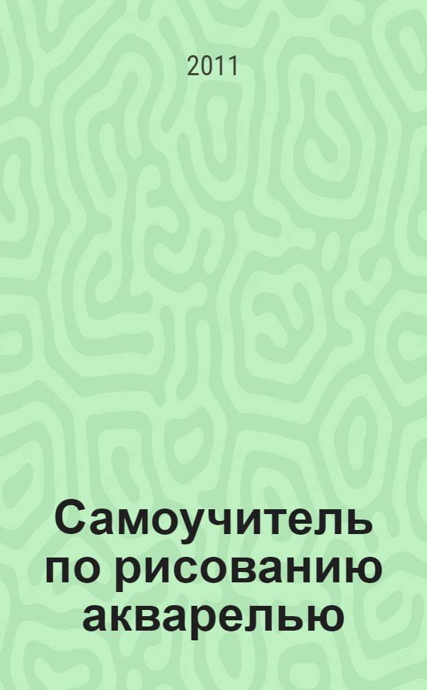 Самоучитель по рисованию акварелью : пошаговое руководство для начинающих : материалы, приемы, техники