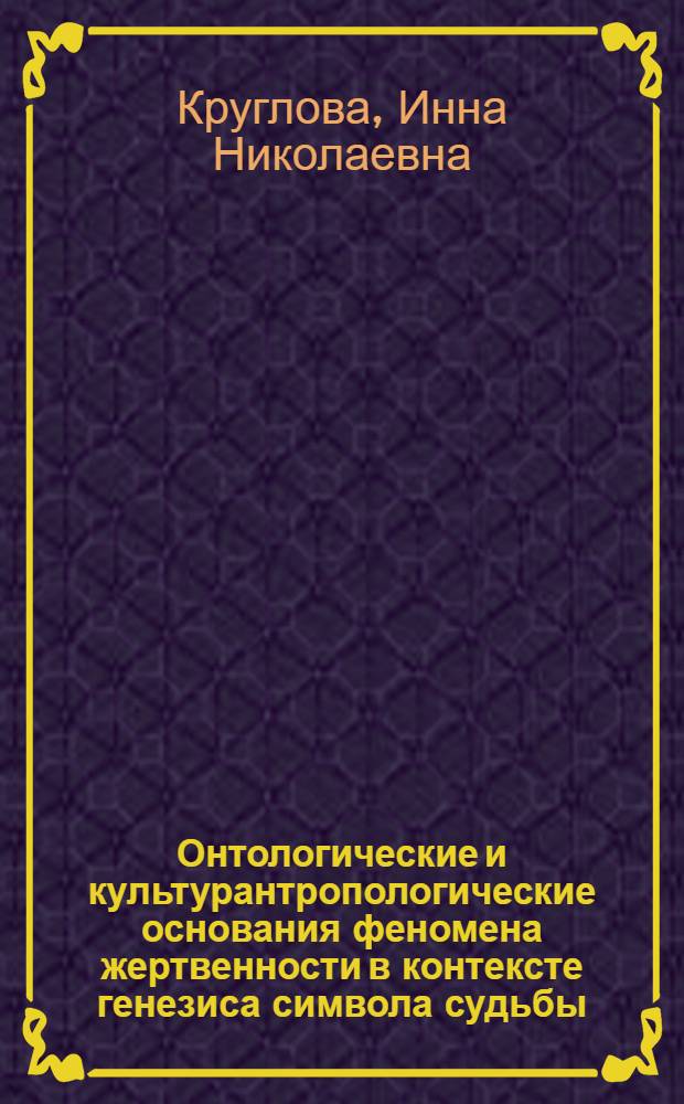 Онтологические и культурантропологические основания феномена жертвенности в контексте генезиса символа судьбы : автореферат диссертации на соискание ученой степени доктора философских наук : специальность 09.00.01 <Онтология и теория познания>