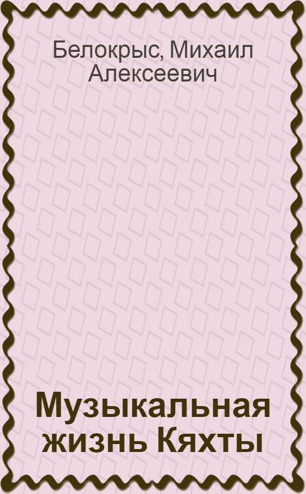 Музыкальная жизнь Кяхты ("Песчаной Венеции") как феномен культурного наследия (XVIII-начало XX вв.) : автореферат диссертации на соискание ученой степени кандидата культурологии : специальность 24.00.03 <Музееведение, консервация и реставрация историко-культурных объектов>