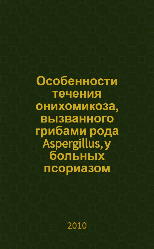 Особенности течения онихомикоза, вызванного грибами рода Aspergillus, у больных псориазом : автореферат диссертации на соискание ученой степени кандидата медицинских наук : специальность 14.01.10 <Кожные и венерические болезни> : специальность 03.02.03 <Микробиология>