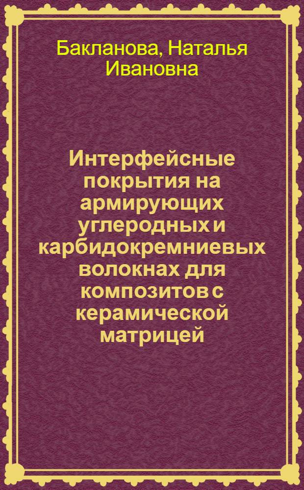 Интерфейсные покрытия на армирующих углеродных и карбидокремниевых волокнах для композитов с керамической матрицей : автореферат диссертации на соискание ученой степени доктора химических наук : специальность 02.00.21
