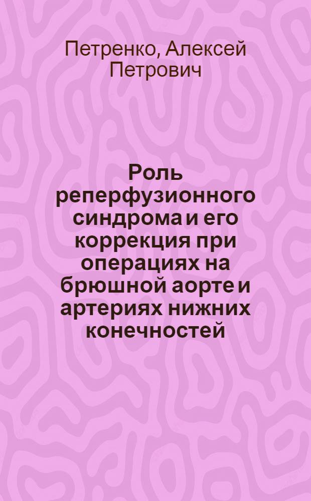 Роль реперфузионного синдрома и его коррекция при операциях на брюшной аорте и артериях нижних конечностей : автореферат диссертации на соискание ученой степени кандидата медицинских наук : специальность 14.01.20 <Анестезиология и реаниматология> : специальность 14.01.17 <Хирургия>
