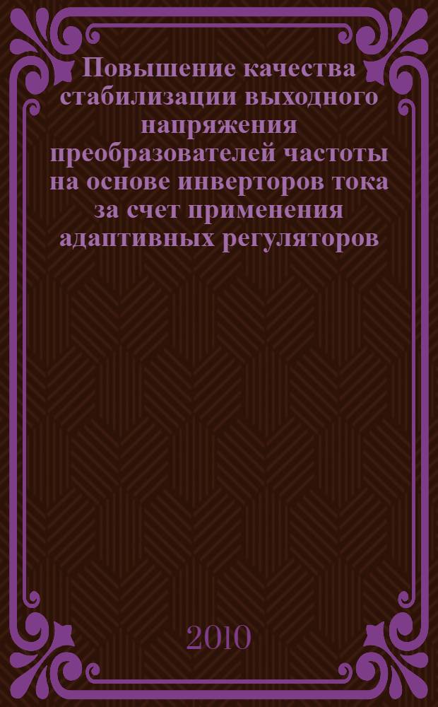 Повышение качества стабилизации выходного напряжения преобразователей частоты на основе инверторов тока за счет применения адаптивных регуляторов : автореферат диссертации на соискание ученой степени кандидата технических наук : специальность 05.09.12 <Силовая электроника>