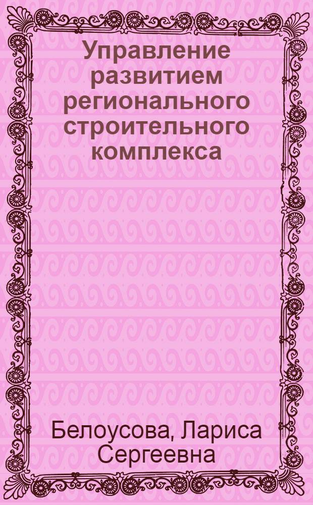 Управление развитием регионального строительного комплекса : автореферат диссертации на соискание ученой степени доктора экономических наук : специальность 08.00.05 <Экономика и управление народным хозяйством по отраслям и сферам деятельности>
