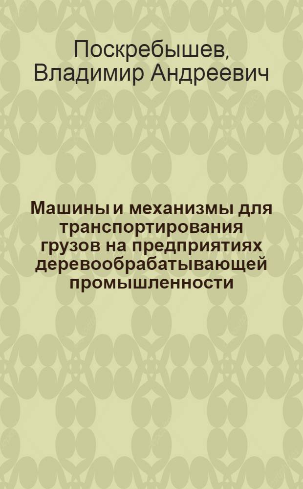 Машины и механизмы для транспортирования грузов на предприятиях деревообрабатывающей промышленности : учебное пособие для студентов высших учебных заведений, обучающихся по направлению подготовки 250400 "Технология лесозаготовительных и деревоперерабатывающих производств", специальности 250403 "- Технология деревообработки"
