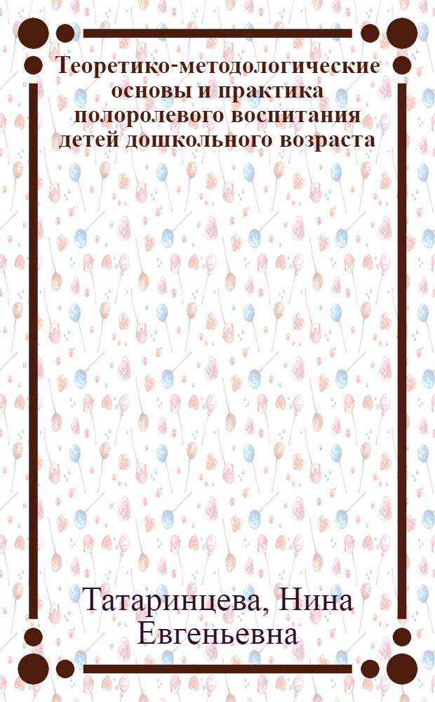 Теоретико-методологические основы и практика полоролевого воспитания детей дошкольного возраста : автореферат диссертации на соискание ученой степени доктора педагогических наук : специальность 13.00.01 <Общая педагогика, история педагогики и образования>