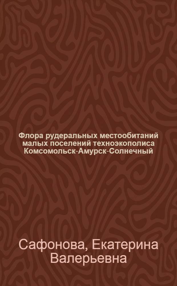Флора рудеральных местообитаний малых поселений техноэкополиса Комсомольск-Амурск-Солнечный : автореферат диссертации на соискание ученой степени кандидата биологических наук : специальность 03.02.01 <Ботаника>