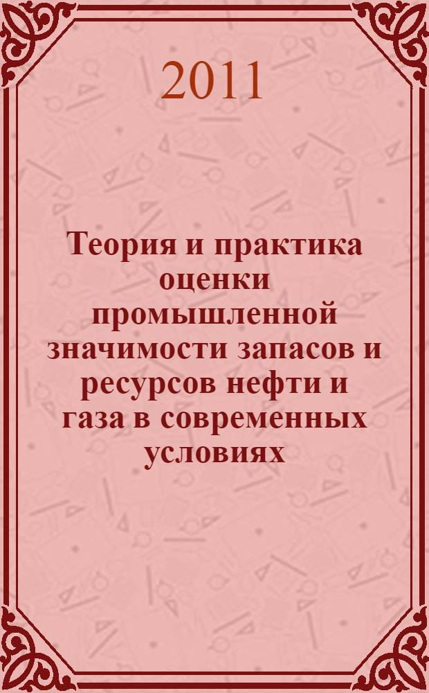 Теория и практика оценки промышленной значимости запасов и ресурсов нефти и газа в современных условиях : сборник материалов научно-практической конференции, 4-8 июля 2011 г