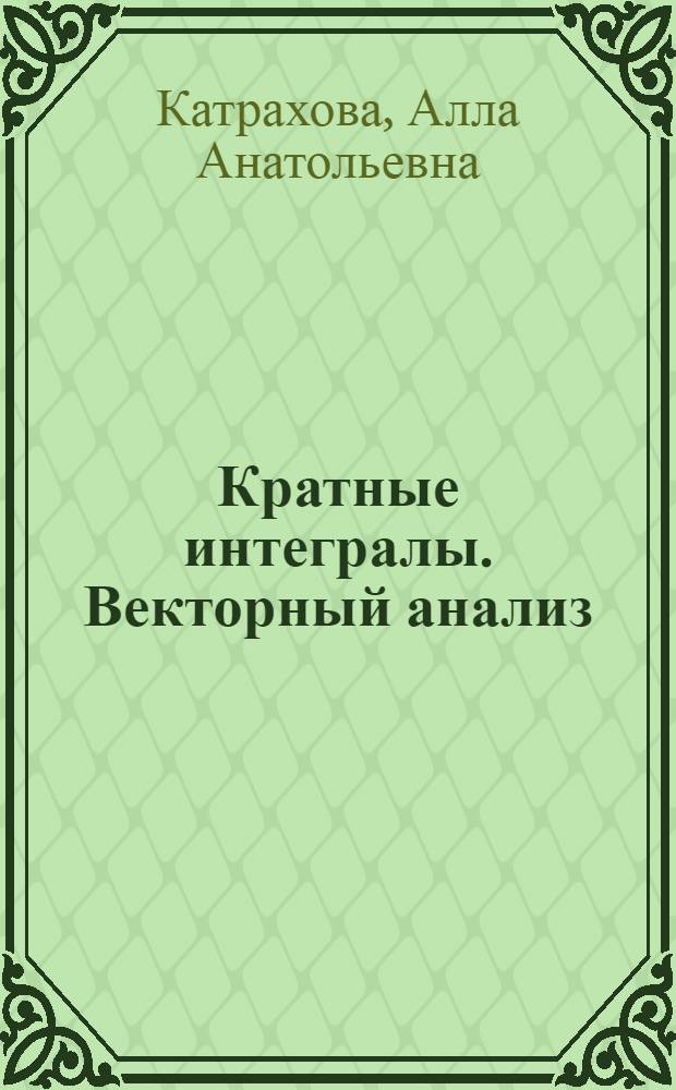Кратные интегралы. Векторный анализ : учебное пособие : для студентов специальностей 220201 "Управление и информатика в технических системах", 140604 "Электропривод и автоматика промышленных установок и технологических комплексов", 140601 "Электромеханика", 110302 "Электрификация и автоматизация сельского хозяйства", дисциплине "Математика"