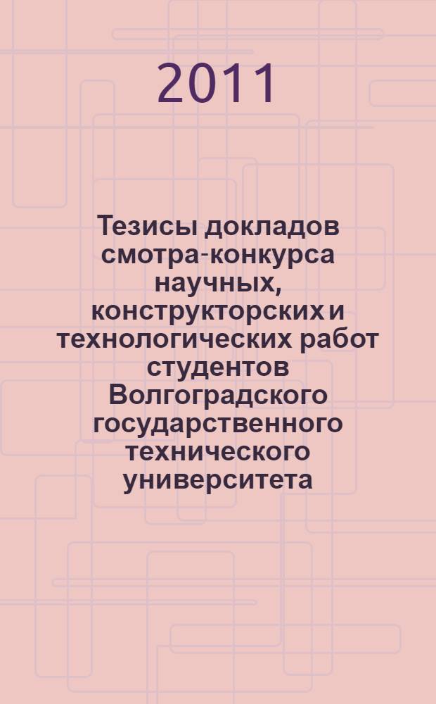 Тезисы докладов смотра-конкурса научных, конструкторских и технологических работ студентов Волгоградского государственного технического университета, Волгоград, 10-13 мая 2011 г.