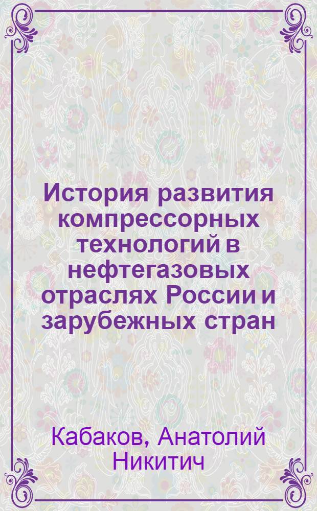 История развития компрессорных технологий в нефтегазовых отраслях России и зарубежных стран : курс лекций : для подготовки бакалавров техники и технологии, специальность 130500.62