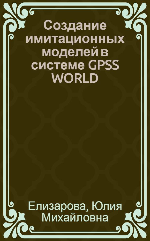 Создание имитационных моделей в системе GPSS WORLD : учебное пособие : для студентов высших учебных заведений, обучающихся по направлению подготовки 230400 "Информационные системы и технологии" и др.