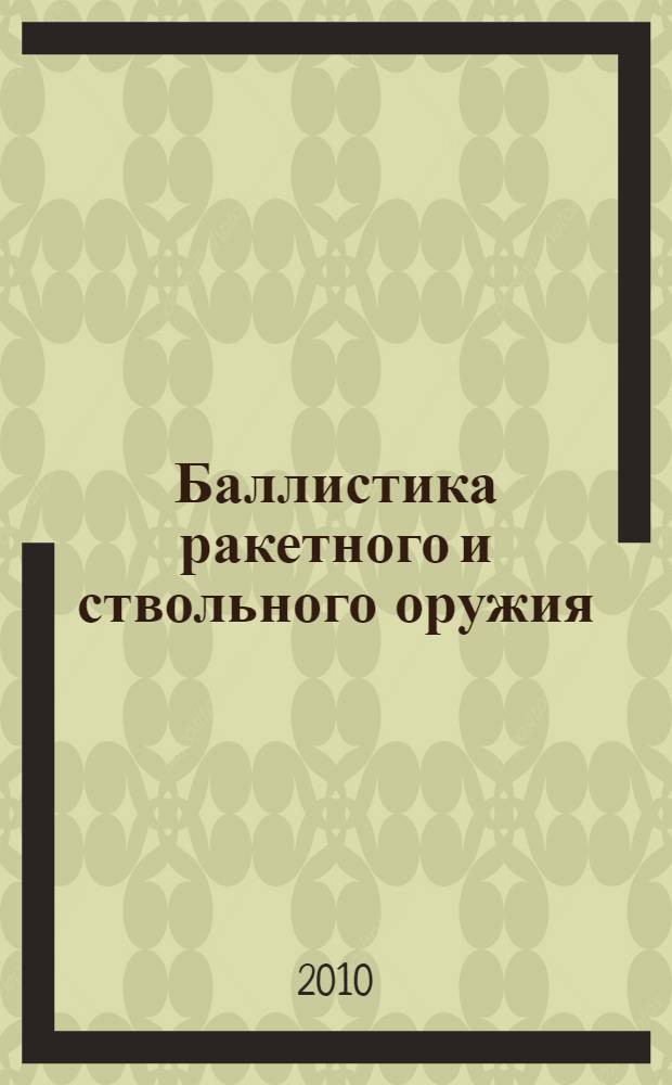 Баллистика ракетного и ствольного оружия : учебник для студентов, обучающихся по специальности 170102 "Стрелково-пушечное, артиллерийское и ракетное оружие" направления подготовки специалистов 170100 "Оружие и системы вооружения"