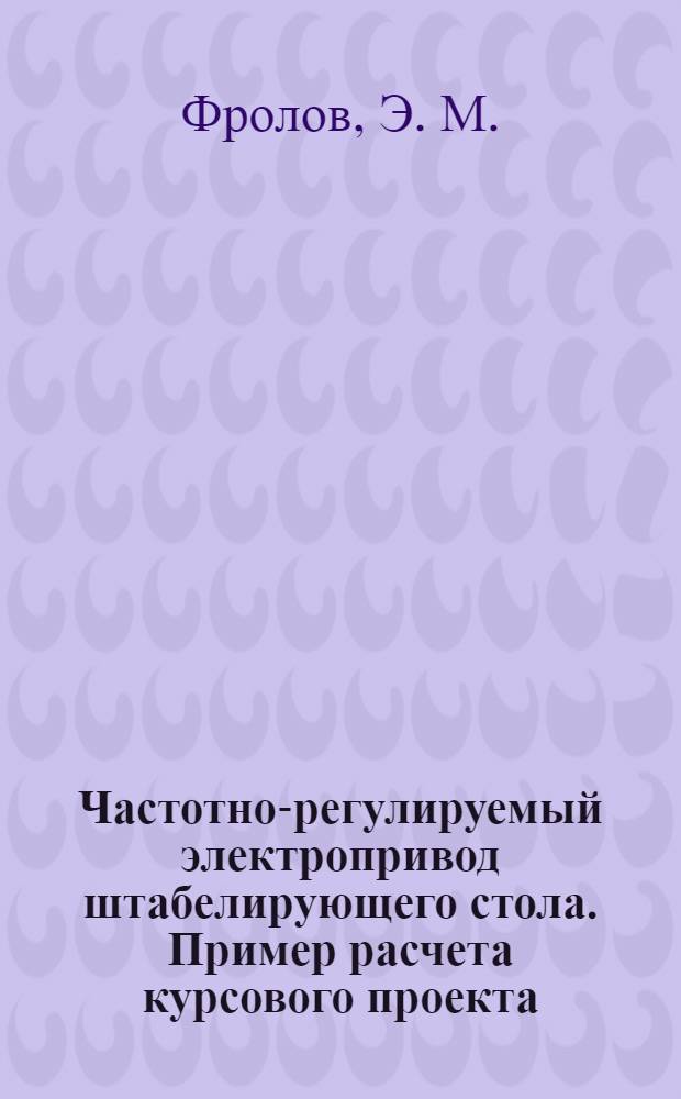 Частотно-регулируемый электропривод штабелирующего стола. Пример расчета курсового проекта: практикум
