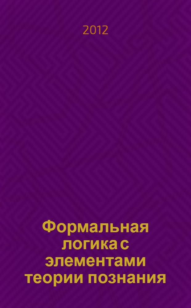 Формальная логика с элементами теории познания : учебник : для студентов ВПО, обучающихся по направлениям подготовки бакалавров 030000 "Гуманитарные науки"
