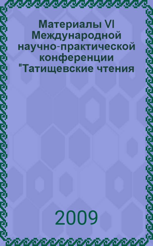 Материалы VI Международной научно-практической конференции "Татищевские чтения: актуальные проблемы науки и практики", Тольятти, 16-19 апреля 2009 г.