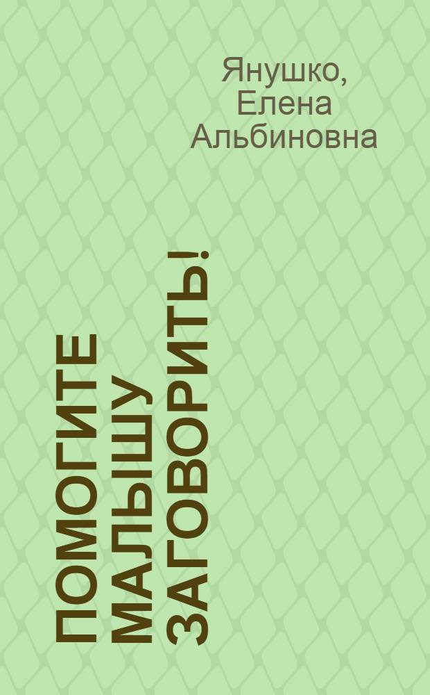 Помогите малышу заговорить! : развитие речи детей 1,5-3 лет
