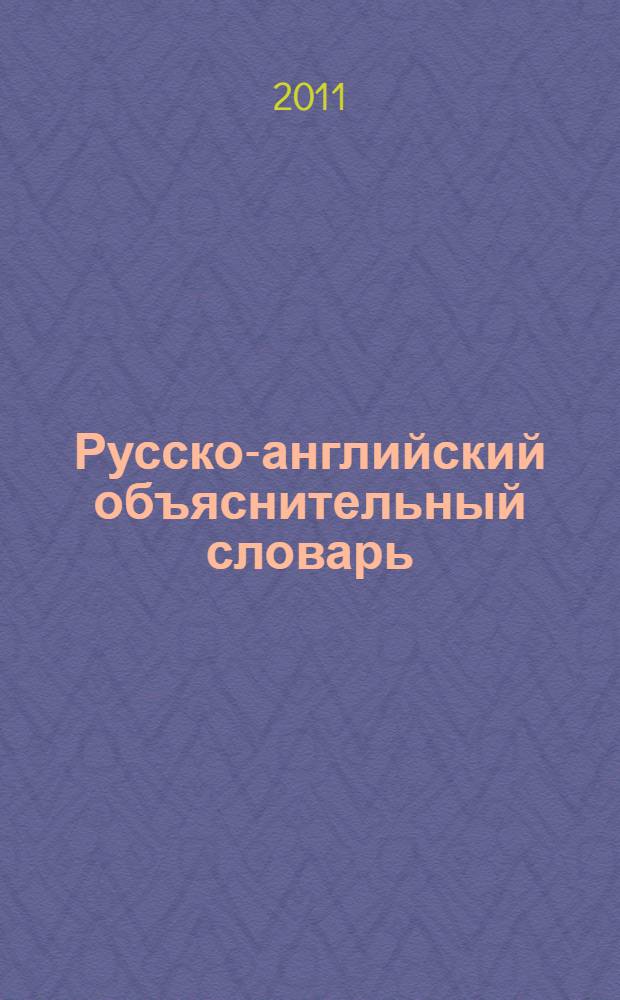 Русско-английский объяснительный словарь : словарь русско-английских соответствий : учебный русско-английский словарь в помощь тем, кто хотел бы точно излагать свои мысли по-английски : многочисленные примеры словоупотребления